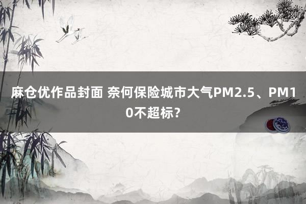 麻仓优作品封面 奈何保险城市大气PM2.5、PM10不超标？