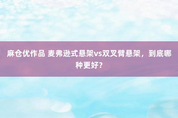 麻仓优作品 麦弗逊式悬架vs双叉臂悬架，到底哪种更好？