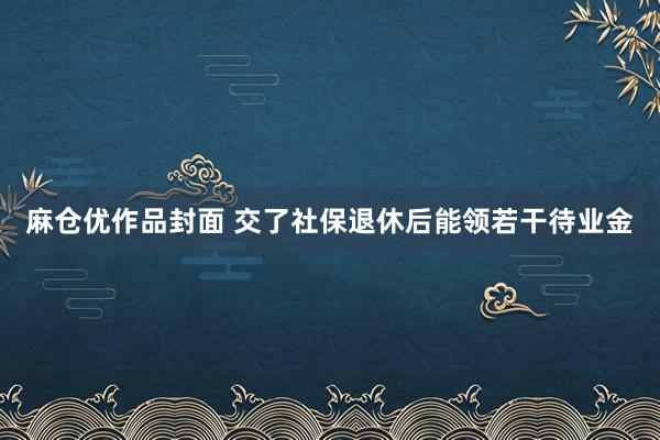 麻仓优作品封面 交了社保退休后能领若干待业金