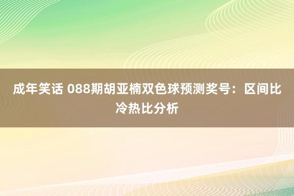 成年笑话 088期胡亚楠双色球预测奖号：区间比冷热比分析