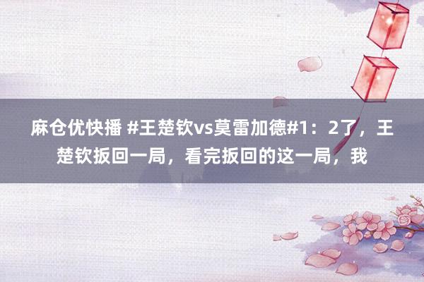 麻仓优快播 #王楚钦vs莫雷加德#1：2了，王楚钦扳回一局，看完扳回的这一局，我