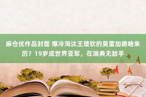 麻仓优作品封面 爆冷淘汰王楚钦的莫雷加德啥来历？19岁成世界亚军，在瑞典无敌手