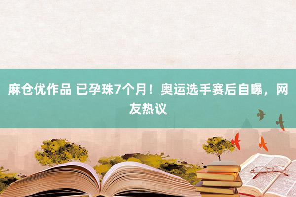 麻仓优作品 已孕珠7个月！奥运选手赛后自曝，网友热议