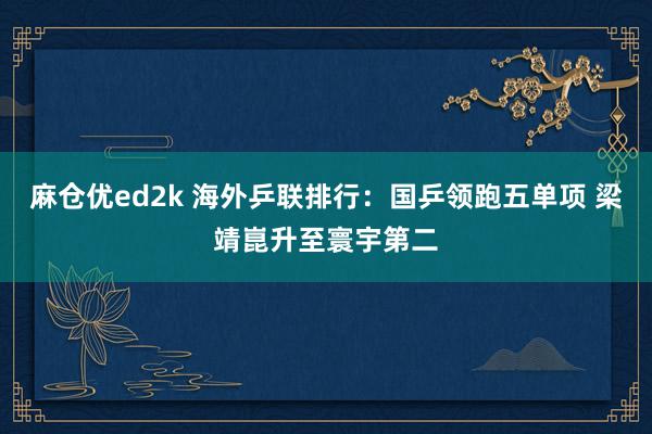 麻仓优ed2k 海外乒联排行：国乒领跑五单项 梁靖崑升至寰宇第二