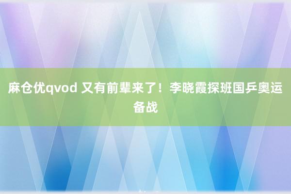 麻仓优qvod 又有前辈来了！李晓霞探班国乒奥运备战