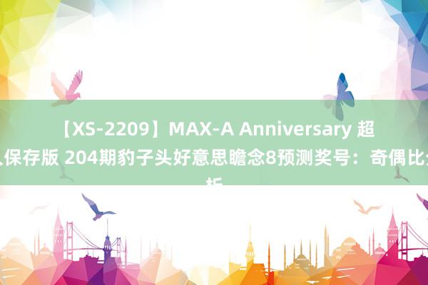 【XS-2209】MAX-A Anniversary 超永久保存版 204期豹子头好意思瞻念8预测奖号：奇偶比分析