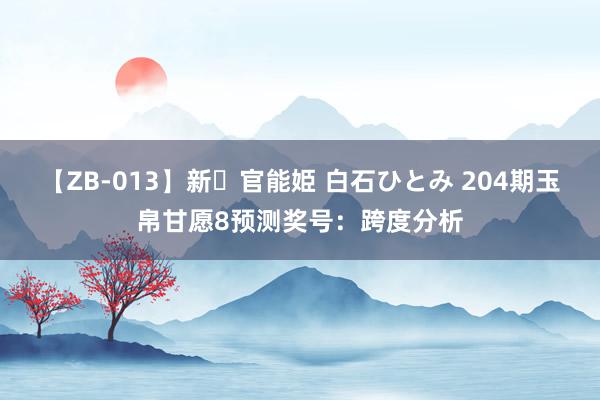 【ZB-013】新・官能姫 白石ひとみ 204期玉帛甘愿8预测奖号：跨度分析