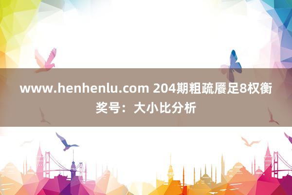 www.henhenlu.com 204期粗疏餍足8权衡奖号：大小比分析