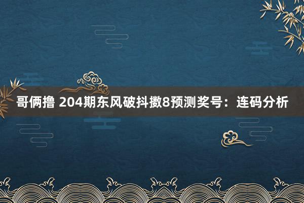 哥俩撸 204期东风破抖擞8预测奖号：连码分析