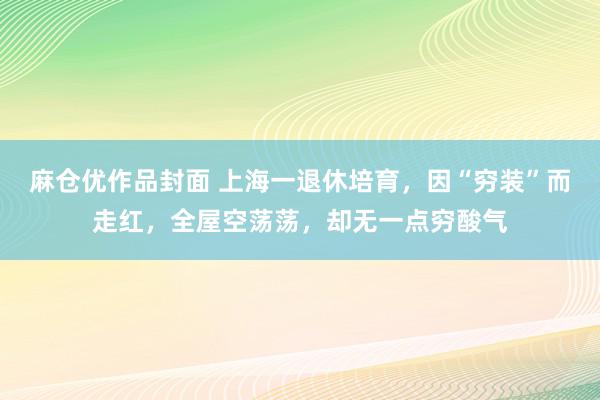 麻仓优作品封面 上海一退休培育，因“穷装”而走红，全屋空荡荡，却无一点穷酸气