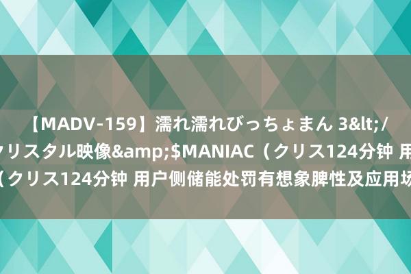 【MADV-159】濡れ濡れびっちょまん 3</a>2010-07-23クリスタル映像&$MANIAC（クリス124分钟 用户侧储能处罚有想象脾性及应用场景全面解读