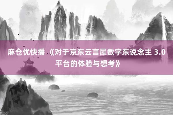 麻仓优快播 《对于京东云言犀数字东说念主 3.0 平台的体验与想考》