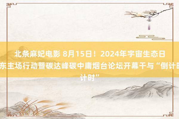 北条麻妃电影 8月15日！2024年宇宙生态日山东主场行动暨碳达峰碳中庸烟台论坛开幕干与“倒计时”