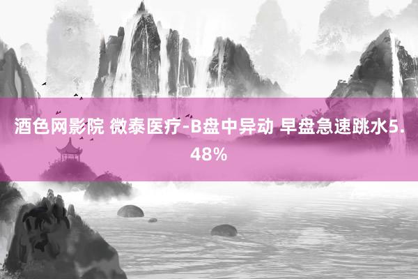 酒色网影院 微泰医疗-B盘中异动 早盘急速跳水5.48%