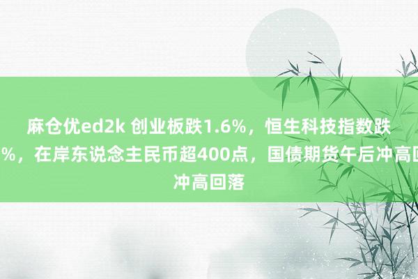 麻仓优ed2k 创业板跌1.6%，恒生科技指数跌近3%，在岸东说念主民币超400点，国债期货午后冲高回落