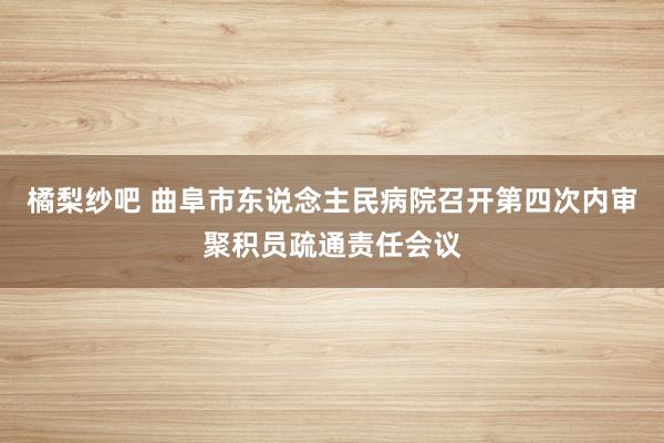 橘梨纱吧 曲阜市东说念主民病院召开第四次内审聚积员疏通责任会议