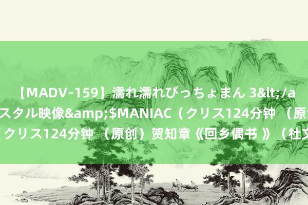 【MADV-159】濡れ濡れびっちょまん 3</a>2010-07-23クリスタル映像&$MANIAC（クリス124分钟 （原创）贺知章《回乡偶书 》（杜文杰书道）