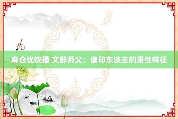 麻仓优快播 文群师父：偏印东谈主的秉性特征