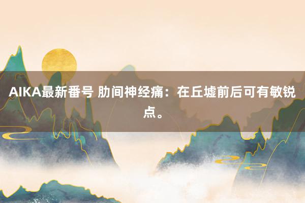 AIKA最新番号 肋间神经痛：在丘墟前后可有敏锐点。