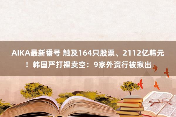 AIKA最新番号 触及164只股票、2112亿韩元！韩国严打裸卖空：9家外资行被揪出