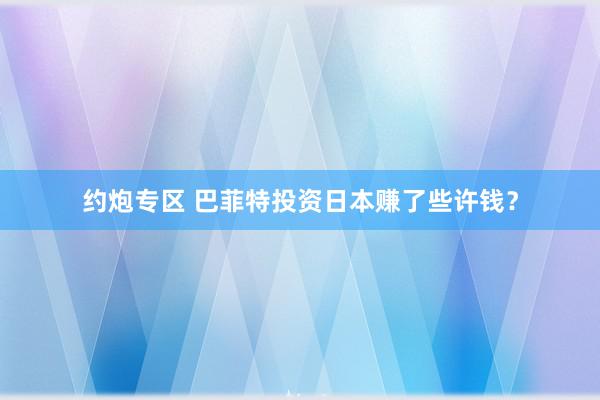 约炮专区 巴菲特投资日本赚了些许钱？