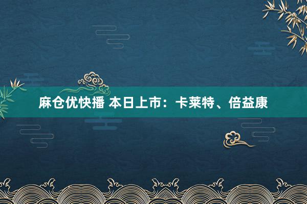 麻仓优快播 本日上市：卡莱特、倍益康