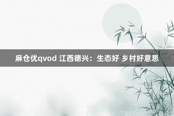 麻仓优qvod 江西德兴：生态好 乡村好意思