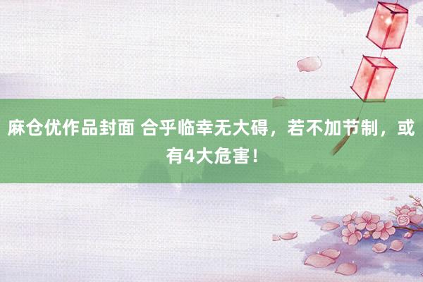 麻仓优作品封面 合乎临幸无大碍，若不加节制，或有4大危害！