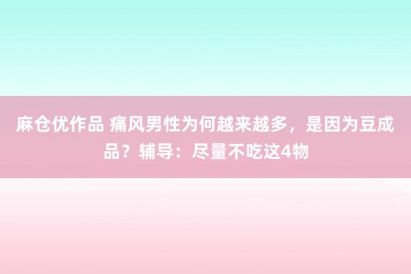 麻仓优作品 痛风男性为何越来越多，是因为豆成品？辅导：尽量不吃这4物