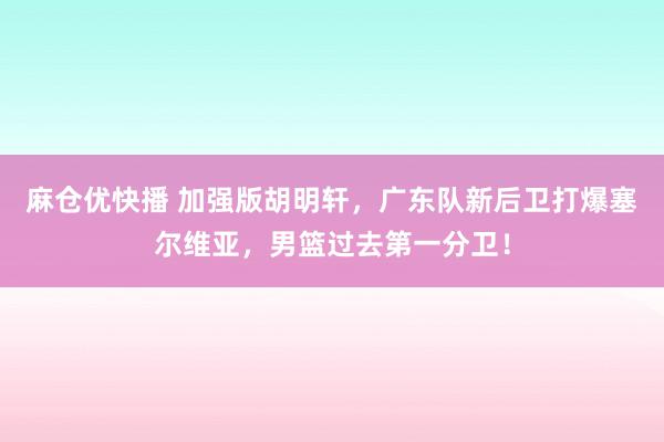 麻仓优快播 加强版胡明轩，广东队新后卫打爆塞尔维亚，男篮过去第一分卫！