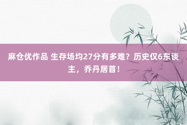 麻仓优作品 生存场均27分有多难？历史仅6东谈主，乔丹居首！