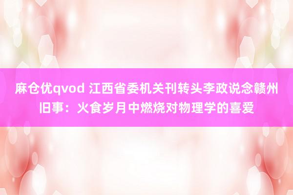 麻仓优qvod 江西省委机关刊转头李政说念赣州旧事：火食岁月中燃烧对物理学的喜爱