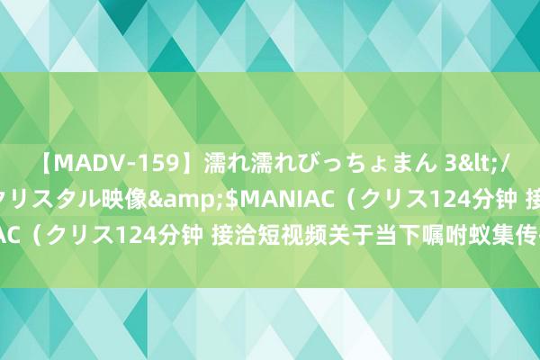 【MADV-159】濡れ濡れびっちょまん 3</a>2010-07-23クリスタル映像&$MANIAC（クリス124分钟 接洽短视频关于当下嘱咐蚁集传播的影响