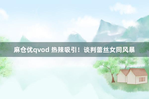 麻仓优qvod 热辣吸引！谈判蕾丝女同风暴