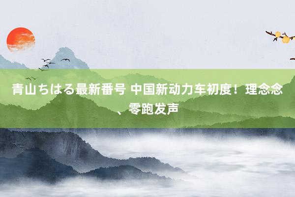 青山ちはる最新番号 中国新动力车初度！理念念、零跑发声