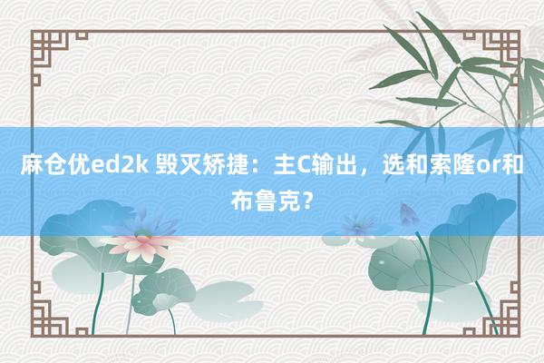 麻仓优ed2k 毁灭矫捷：主C输出，选和索隆or和布鲁克？