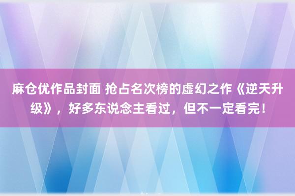 麻仓优作品封面 抢占名次榜的虚幻之作《逆天升级》，好多东说念主看过，但不一定看完！