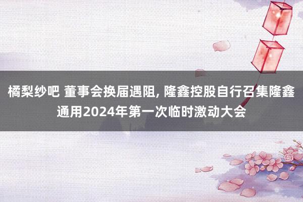 橘梨纱吧 董事会换届遇阻, 隆鑫控股自行召集隆鑫通用2024年第一次临时激动大会