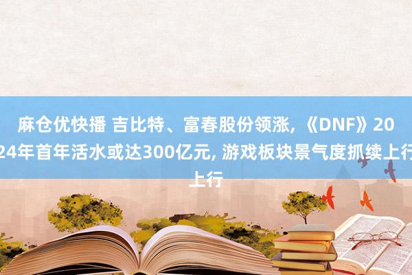 麻仓优快播 吉比特、富春股份领涨, 《DNF》2024年首年活水或达300亿元, 游戏板块景气度抓续上行