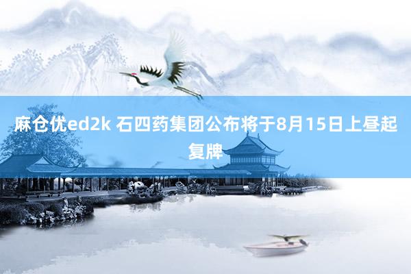 麻仓优ed2k 石四药集团公布将于8月15日上昼起复牌