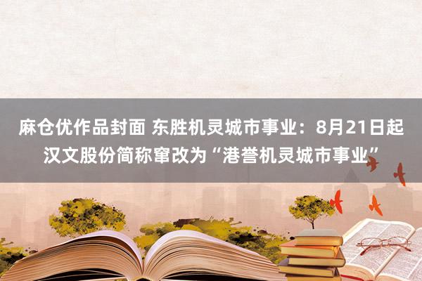 麻仓优作品封面 东胜机灵城市事业：8月21日起汉文股份简称窜改为“港誉机灵城市事业”