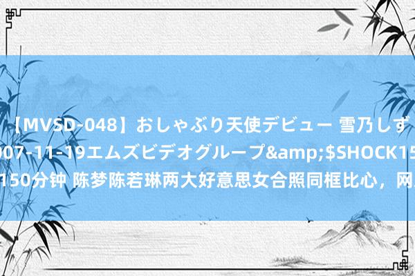 【MVSD-048】おしゃぶり天使デビュー 雪乃しずく</a>2007-11-19エムズビデオグループ&$SHOCK150分钟 陈梦陈若琳两大好意思女合照同框比心，网友：这像片含“金”量有点高