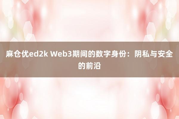 麻仓优ed2k Web3期间的数字身份：阴私与安全的前沿