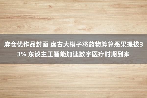 麻仓优作品封面 盘古大模子将药物筹算恶果提拔33% 东谈主工智能加速数字医疗时期到来