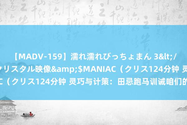 【MADV-159】濡れ濡れびっちょまん 3</a>2010-07-23クリスタル映像&$MANIAC（クリス124分钟 灵巧与计策：田忌跑马训诫咱们的生计真理