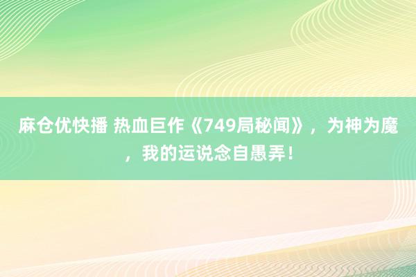 麻仓优快播 热血巨作《749局秘闻》，为神为魔，我的运说念自愚弄！