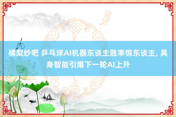 橘梨纱吧 乒乓球AI机器东谈主胜率惊东谈主, 具身智能引爆下一轮AI上升