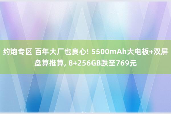 约炮专区 百年大厂也良心! 5500mAh大电板+双屏盘算推算, 8+256GB跌至769元