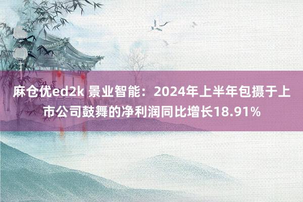 麻仓优ed2k 景业智能：2024年上半年包摄于上市公司鼓舞的净利润同比增长18.91%