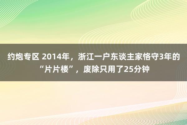 约炮专区 2014年，浙江一户东谈主家恪守3年的“片片楼”，废除只用了25分钟